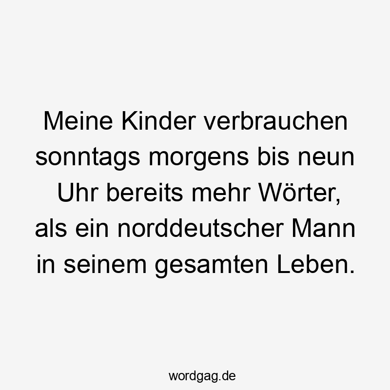 Meine Kinder verbrauchen sonntags morgens bis neun Uhr bereits mehr Wörter, als ein norddeutscher Mann in seinem gesamten Leben.