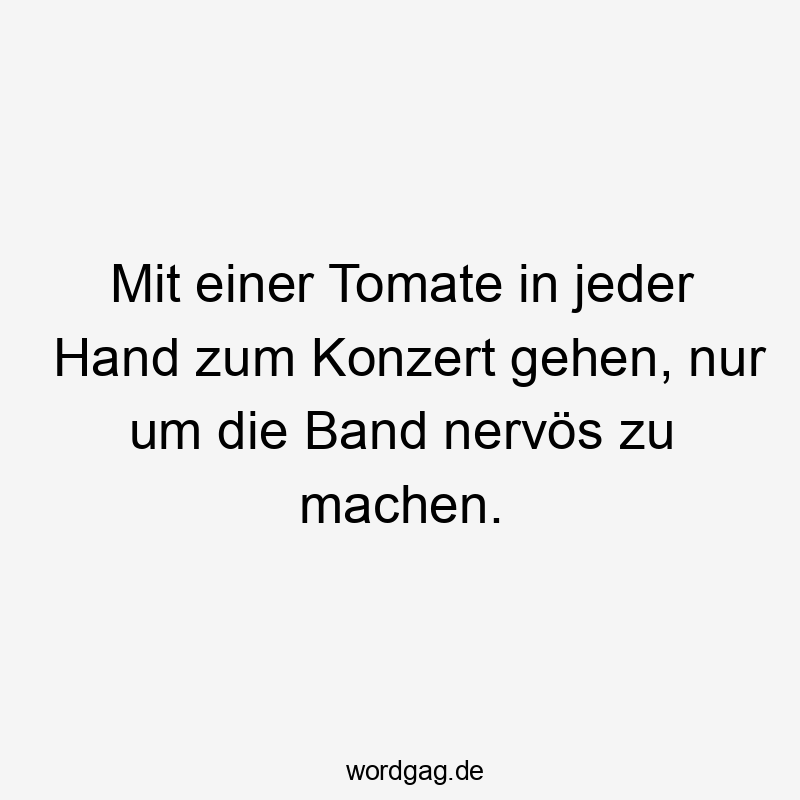 Mit einer Tomate in jeder Hand zum Konzert gehen, nur um die Band nervös zu machen.