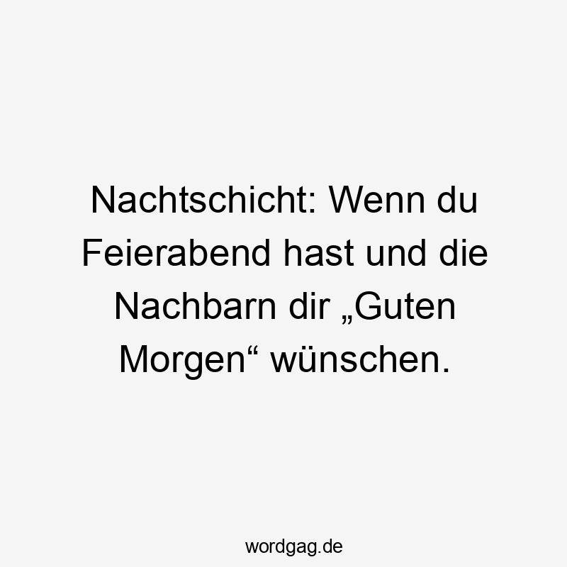 Nachtschicht: Wenn du Feierabend hast und die Nachbarn dir „Guten Morgen“ wünschen.