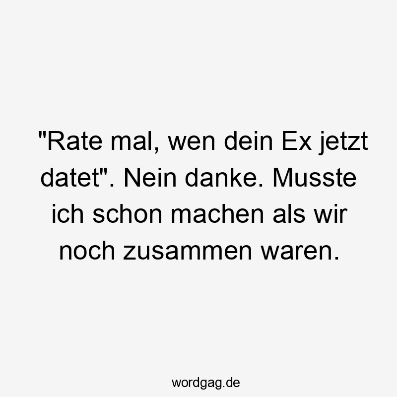 "Rate mal, wen dein Ex jetzt datet". Nein danke. Musste ich schon machen als wir noch zusammen waren.