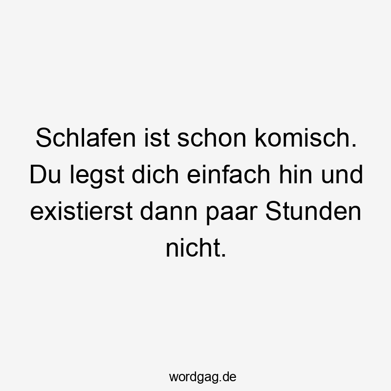 Schlafen ist schon komisch. Du legst dich einfach hin und existierst dann paar Stunden nicht.