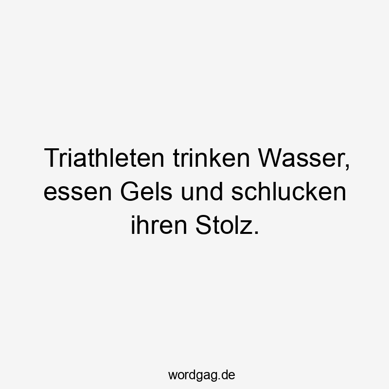 Lustige Sprüche: Stolz - Triathleten trinken Wasser, essen Gels und schlucken ihren Stolz.