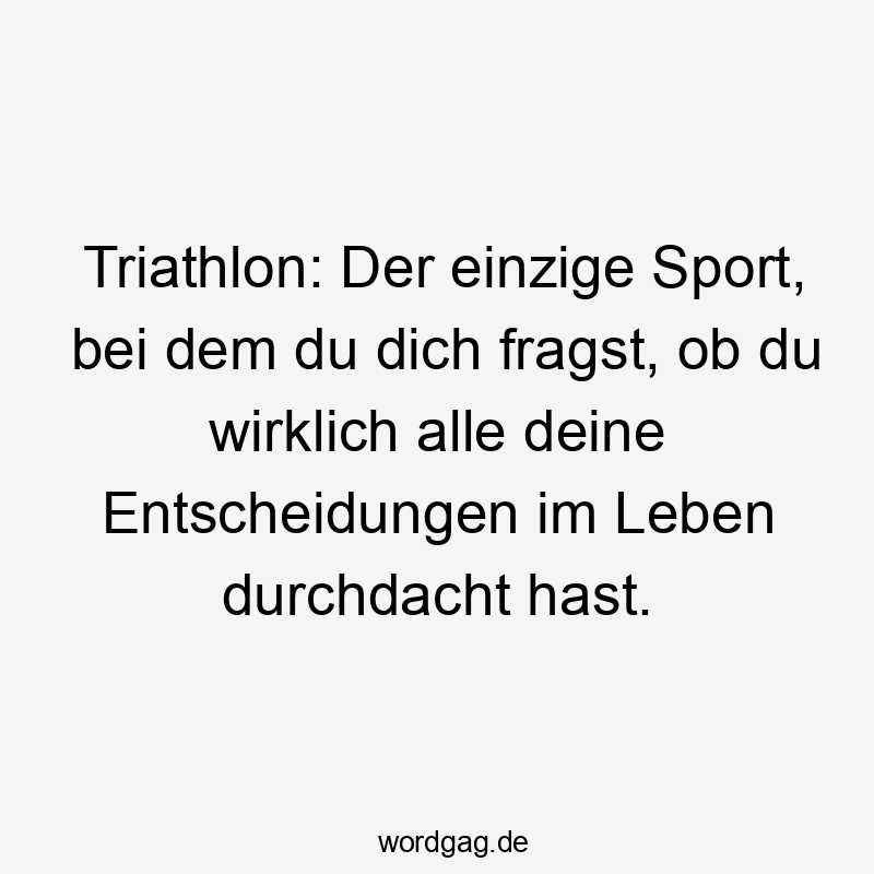 Triathlon: Der einzige Sport, bei dem du dich fragst, ob du wirklich alle deine Entscheidungen im Leben durchdacht hast.