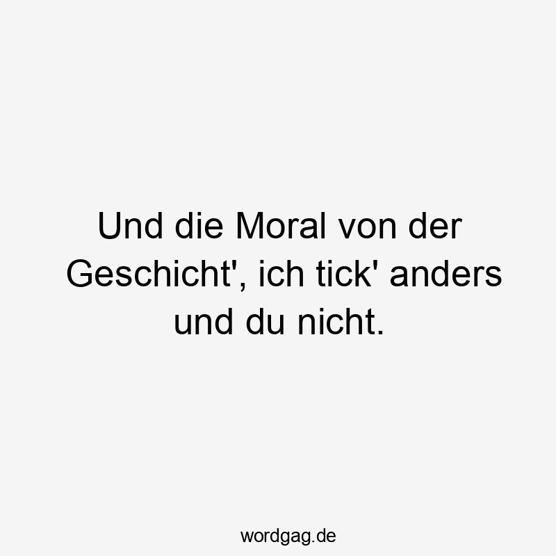 Und die Moral von der Geschicht‘, ich tick‘ anders und du nicht.