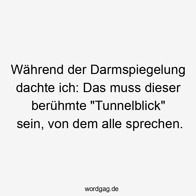 Lustige Sprüche: Darmspiegelung - Während der Darmspiegelung dachte ich: Das muss dieser berühmte „Tunnelblick“ sein, von dem alle sprechen.