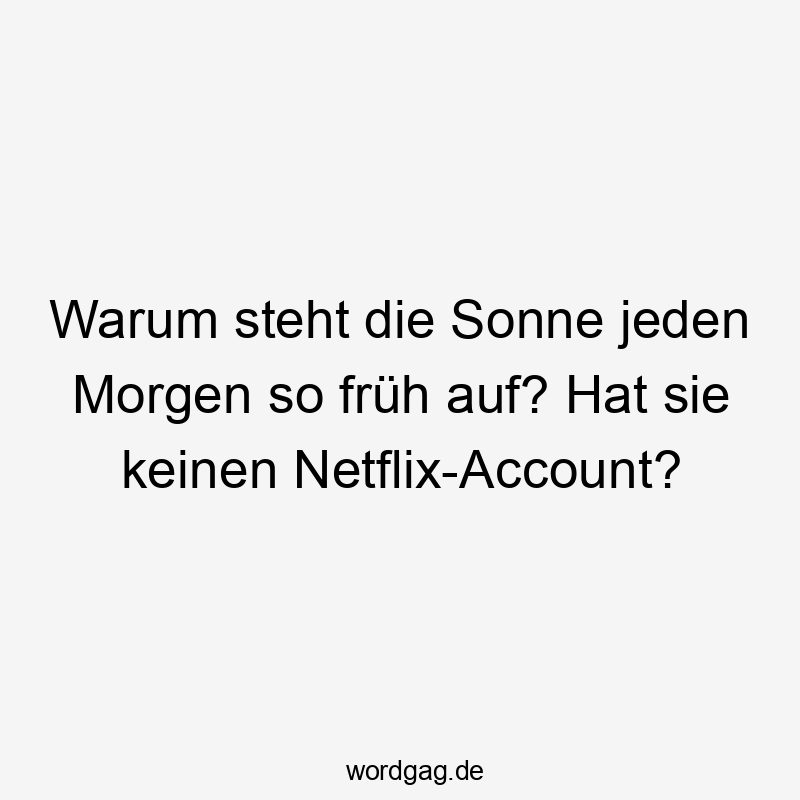 Warum steht die Sonne jeden Morgen so früh auf? Hat sie keinen Netflix-Account?