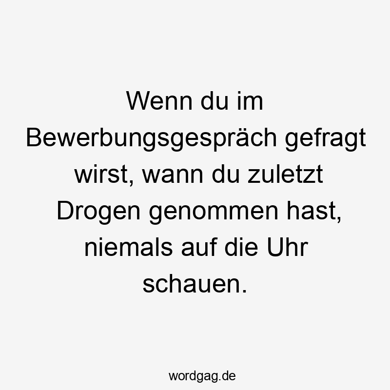 Wenn du im Bewerbungsgespräch gefragt wirst, wann du zuletzt Drogen genommen hast, niemals auf die Uhr schauen.