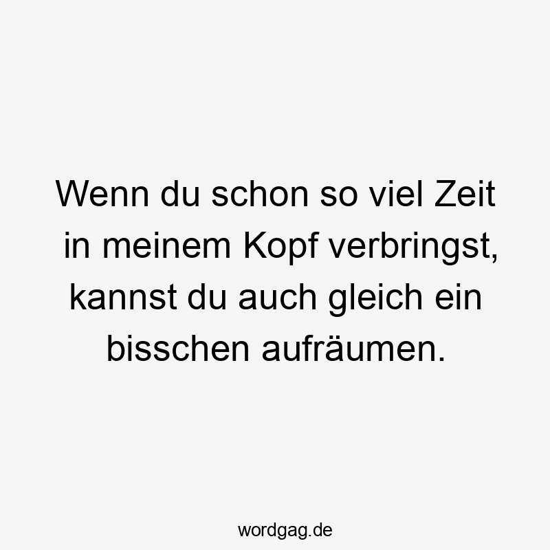 Lustige Sprüche: Gleich - Wenn du schon so viel Zeit in meinem Kopf verbringst, kannst du auch gleich ein bisschen aufräumen.