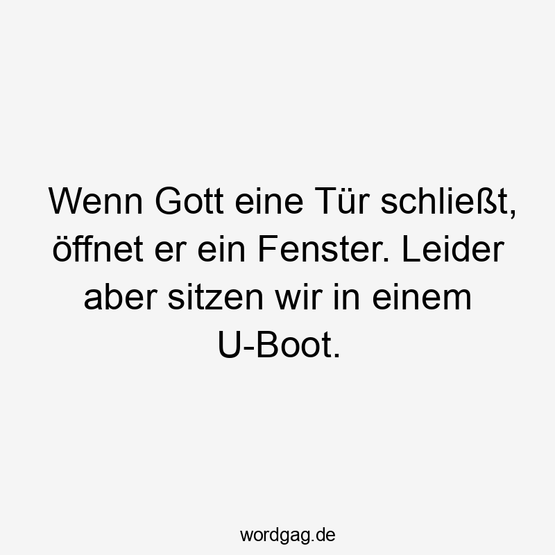 Wenn Gott eine Tür schließt, öffnet er ein Fenster. Leider aber sitzen wir in einem U-Boot.