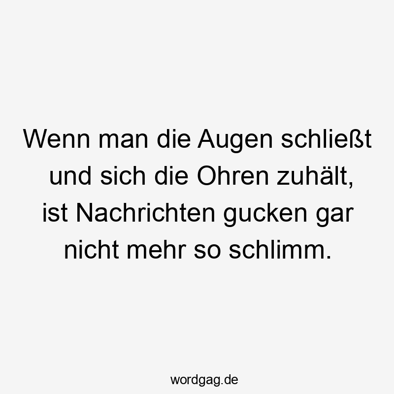 Wenn man die Augen schließt und sich die Ohren zuhält, ist Nachrichten gucken gar nicht mehr so schlimm.