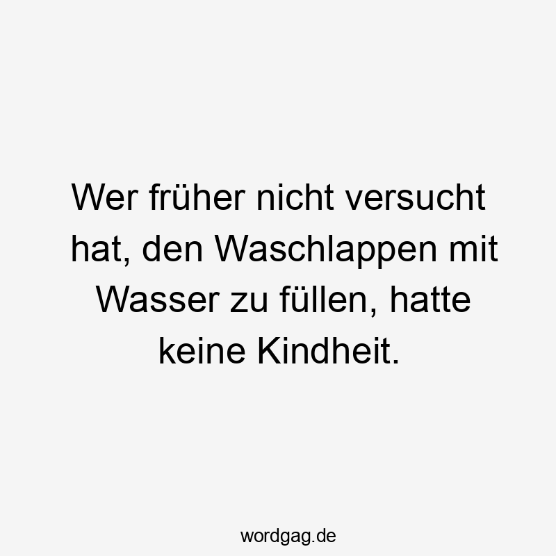 Wer früher nicht versucht hat, den Waschlappen mit Wasser zu füllen, hatte keine Kindheit.