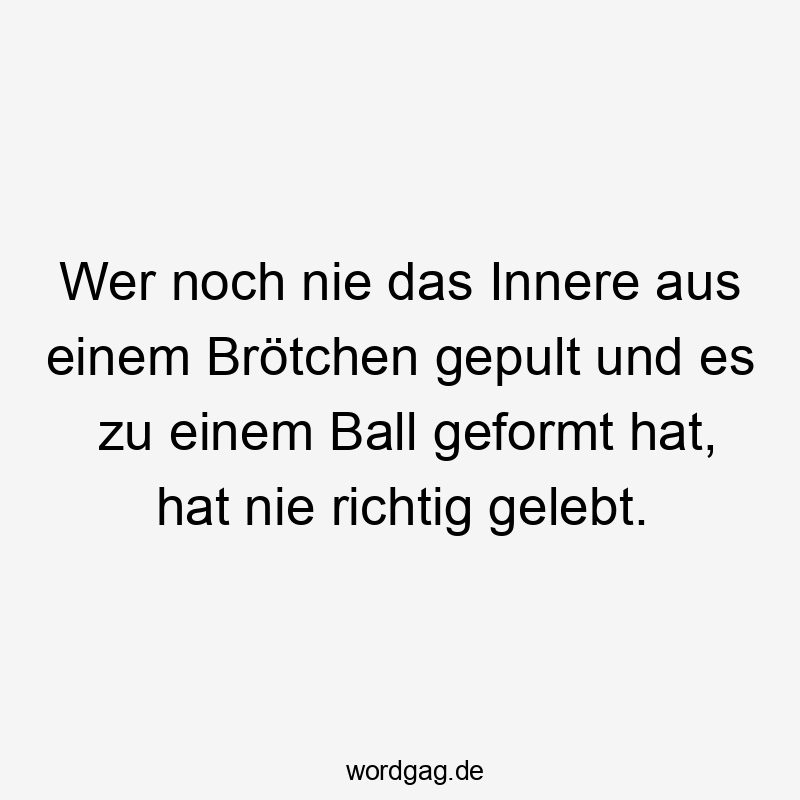 Wer noch nie das Innere aus einem Brötchen gepult und es zu einem Ball geformt hat, hat nie richtig gelebt.