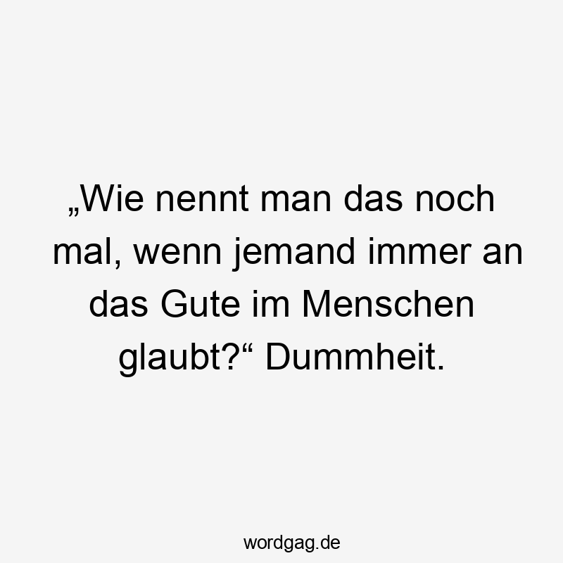 „Wie nennt man das noch mal, wenn jemand immer an das Gute im Menschen glaubt?“ Dummheit.