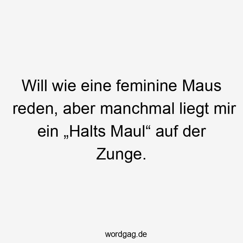 Will wie eine feminine Maus reden, aber manchmal liegt mir ein „Halts Maul“ auf der Zunge.