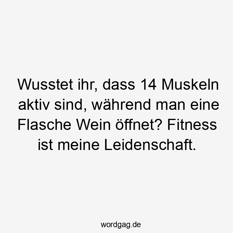 Wusstet ihr, dass 14 Muskeln aktiv sind, während man eine Flasche Wein öffnet? Fitness ist meine Leidenschaft.