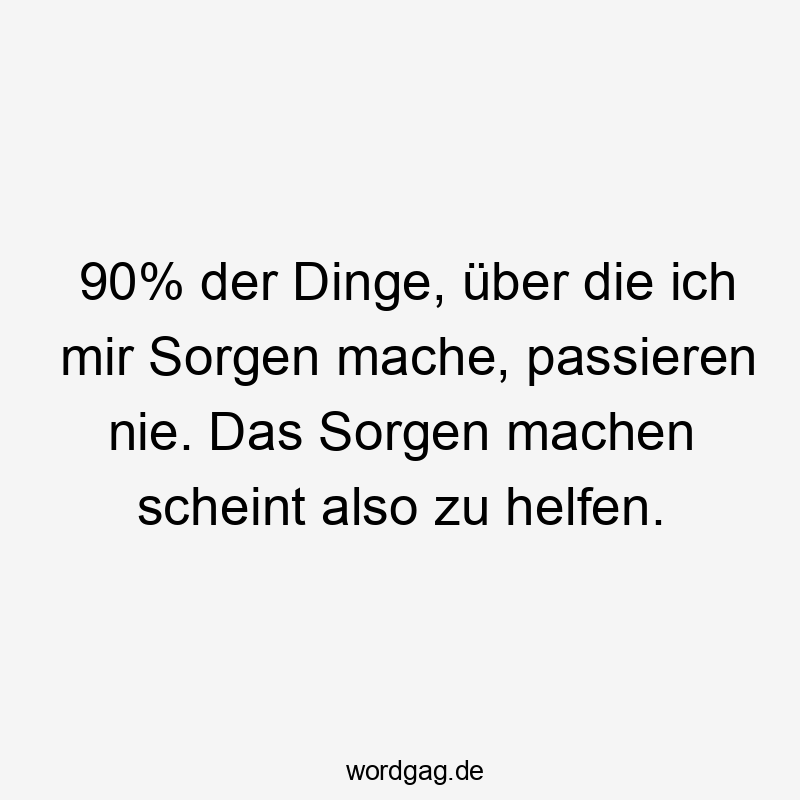 90% der Dinge, über die ich mir Sorgen mache, passieren nie. Das Sorgen machen scheint also zu helfen.