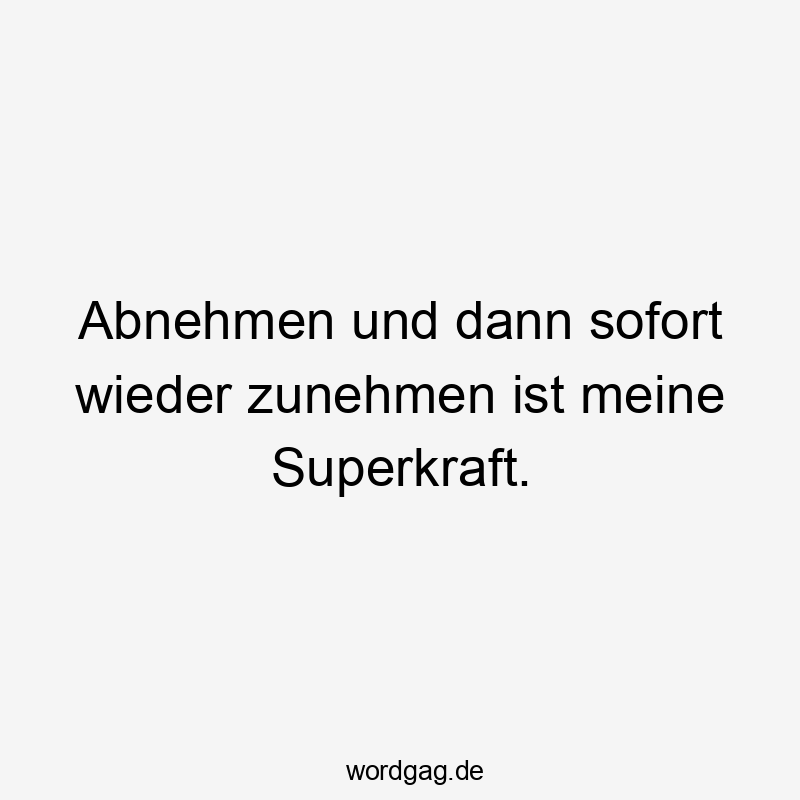 Abnehmen und dann sofort wieder zunehmen ist meine Superkraft.