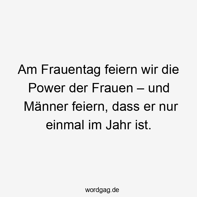 Am Frauentag feiern wir die Power der Frauen – und Männer feiern, dass er nur einmal im Jahr ist.