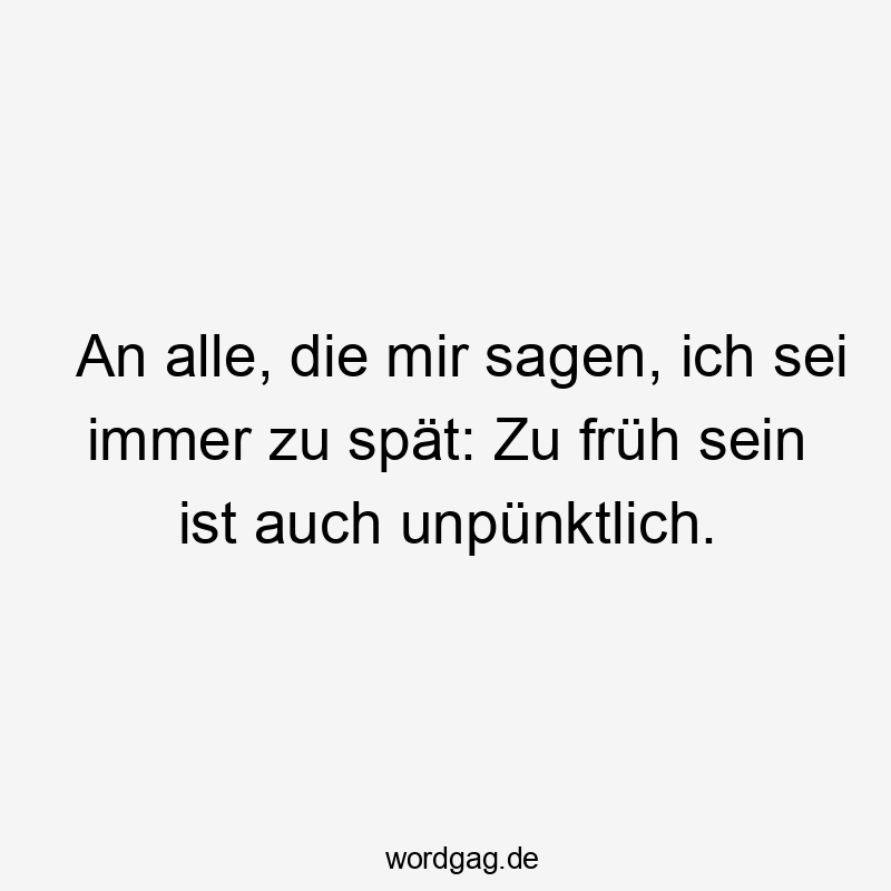 An alle, die mir sagen, ich sei immer zu spät: Zu früh sein ist auch unpünktlich.