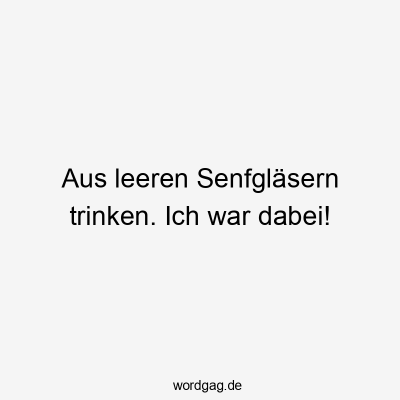 Lustige Sprüche: Gläser - Aus leeren Senfgläsern trinken. Ich war dabei!