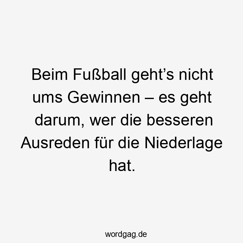 Lustige Sprüche: geht - Beim Fußball geht’s nicht ums Gewinnen – es geht darum, wer die besseren Ausreden für die Niederlage hat.