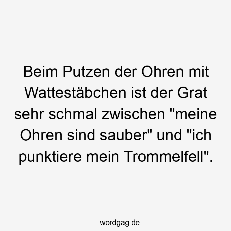 Beim Putzen der Ohren mit Wattestäbchen ist der Grat sehr schmal zwischen „meine Ohren sind sauber“ und „ich punktiere mein Trommelfell“.