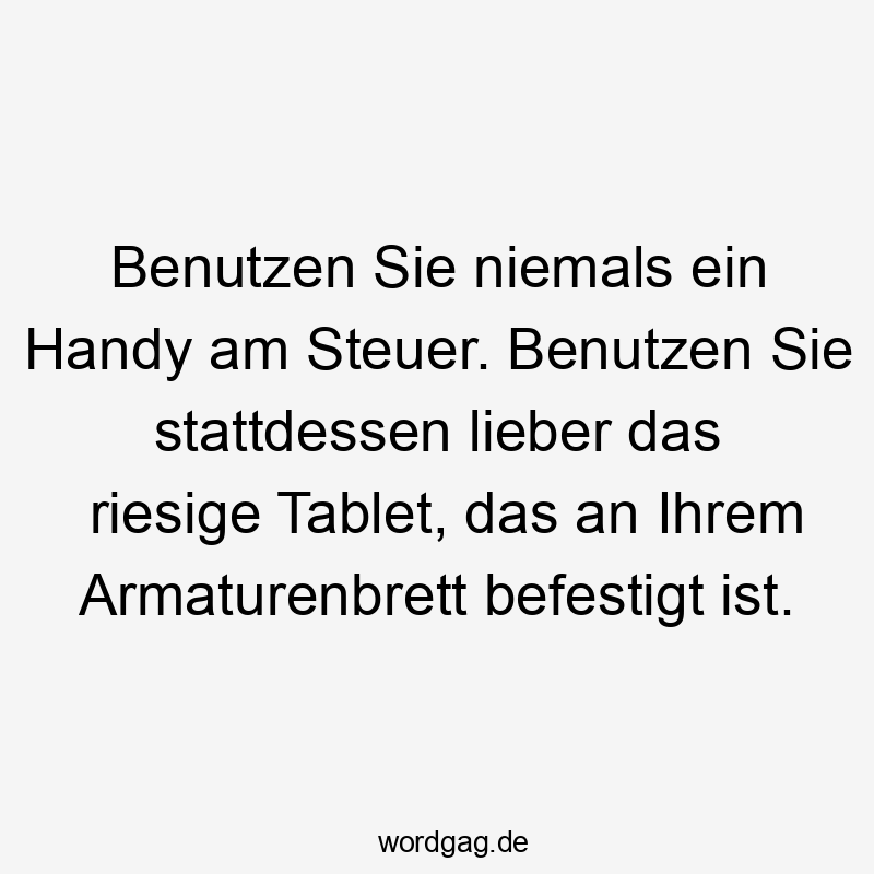 17 Lustige Steuer Sprüche - Benutzen Sie niemals ein Handy am Steuer. Benutzen Sie stattdessen lieber das riesige Tablet, das an Ihrem Armaturenbrett befestigt ist.