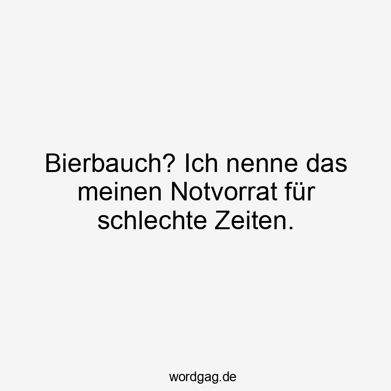 Bierbauch? Ich nenne das meinen Notvorrat für schlechte Zeiten.