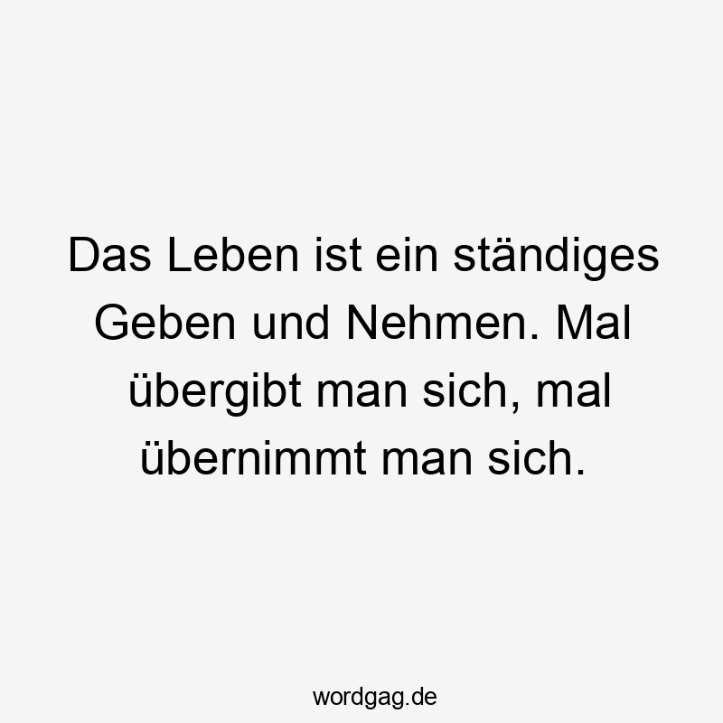 Das Leben ist ein ständiges Geben und Nehmen. Mal übergibt man sich, mal übernimmt man sich.