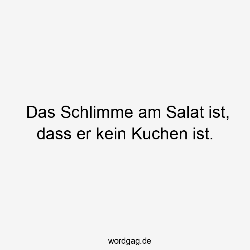 Das Schlimme am Salat ist, dass er kein Kuchen ist.