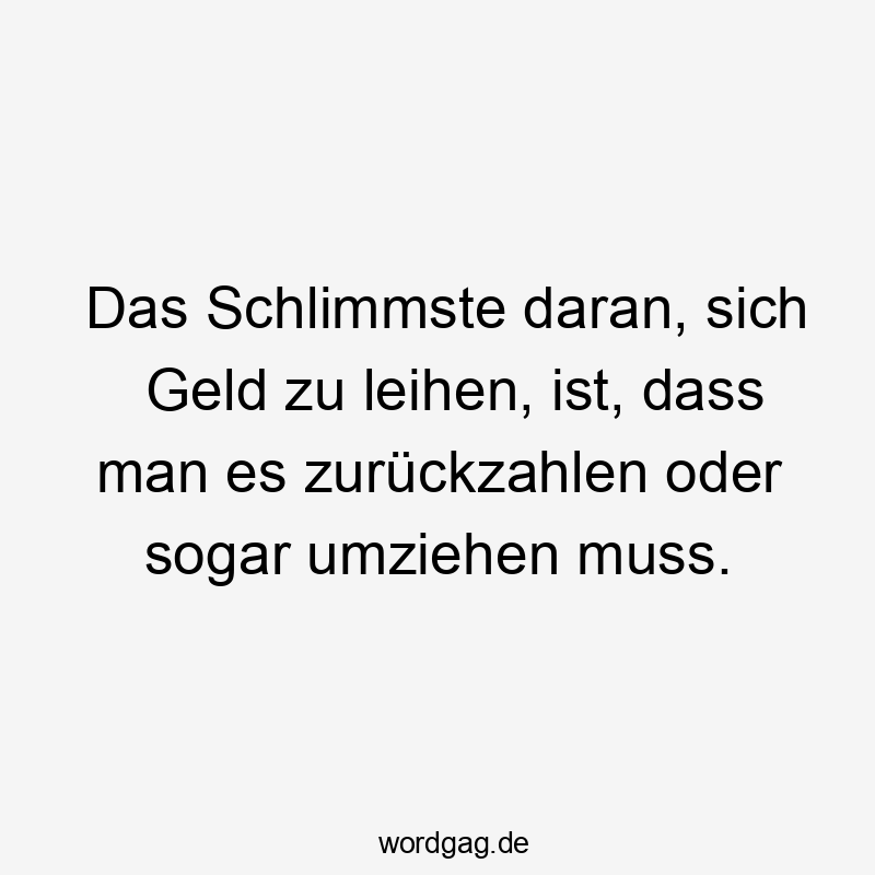 Das Schlimmste daran, sich Geld zu leihen, ist, dass man es zurückzahlen oder sogar umziehen muss.