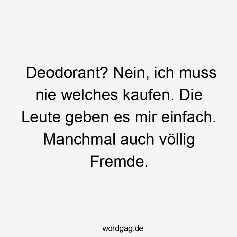 Deodorant - Deodorant? Nein, ich muss nie welches kaufen. Die Leute geben es mir einfach. Manchmal auch völlig Fremde.