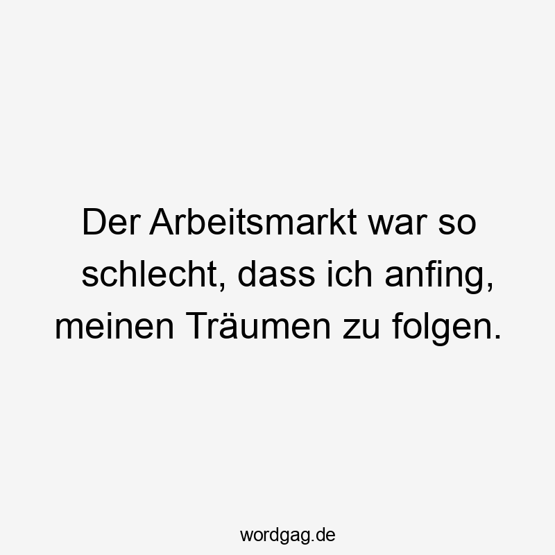 Der Arbeitsmarkt war so schlecht, dass ich anfing, meinen Träumen zu folgen.