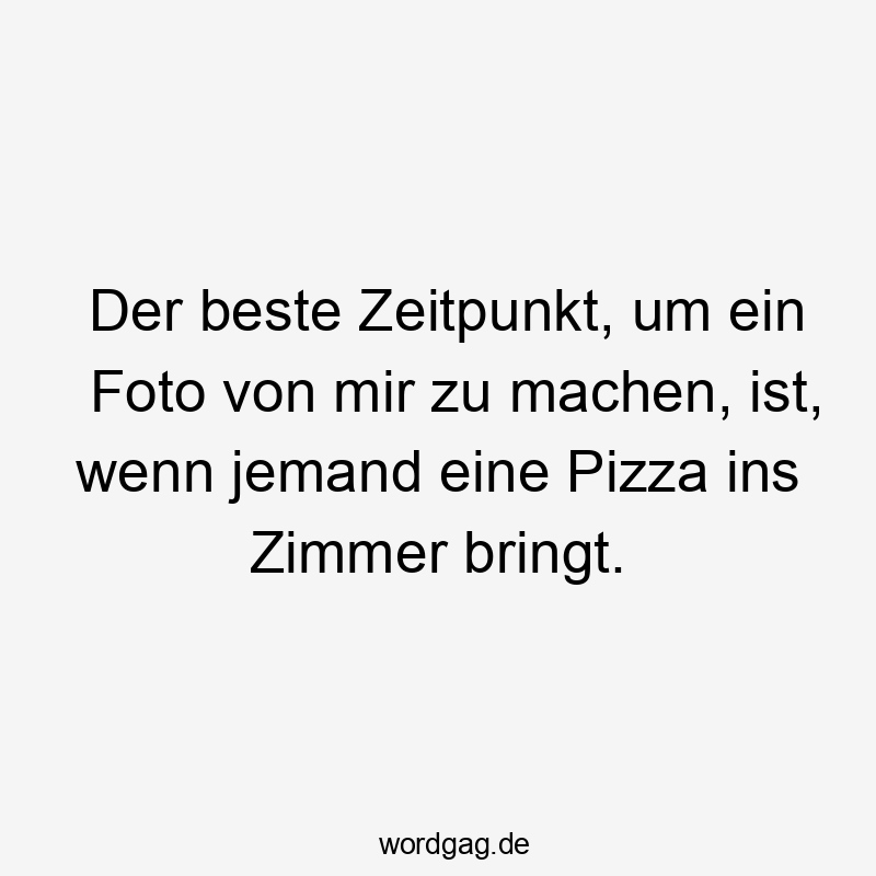 Der beste Zeitpunkt, um ein Foto von mir zu machen, ist, wenn jemand eine Pizza ins Zimmer bringt.