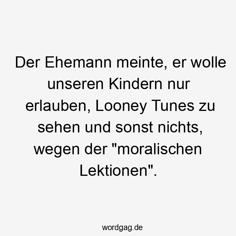 Der Ehemann meinte, er wolle unseren Kindern nur erlauben, Looney Tunes zu sehen und sonst nichts, wegen der "moralischen Lektionen".