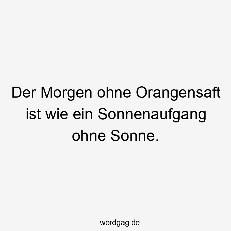 Lustige Orangensaft Sprüche - Der Morgen ohne Orangensaft ist wie ein Sonnenaufgang ohne Sonne.