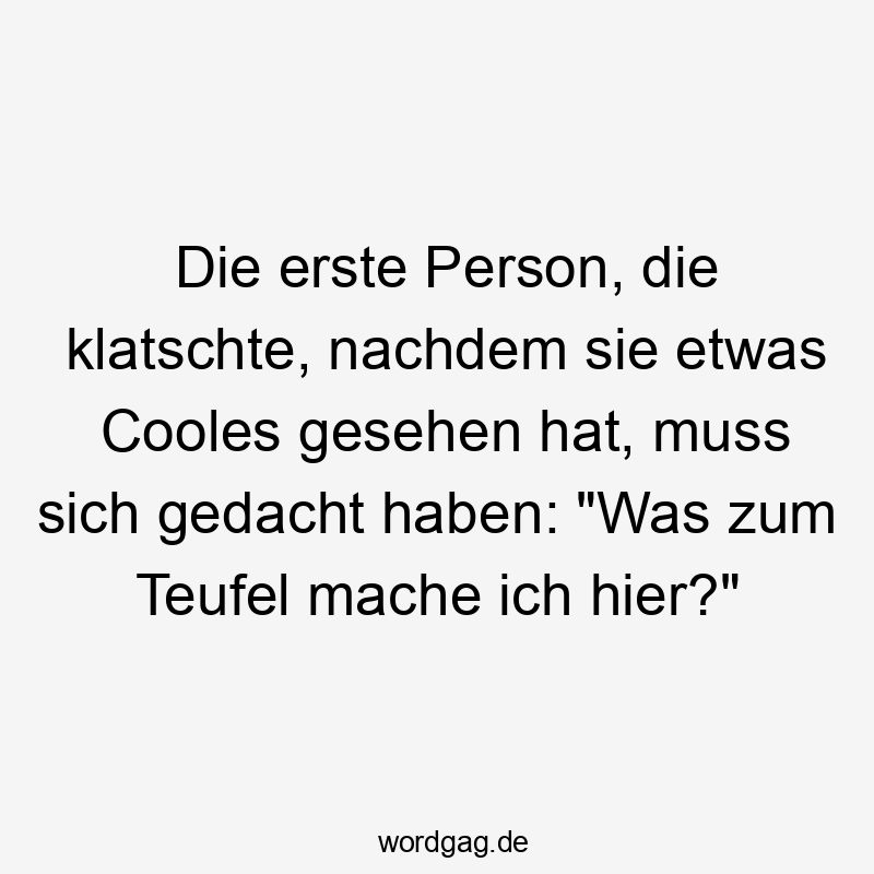 Die erste Person, die klatschte, nachdem sie etwas Cooles gesehen hat, muss sich gedacht haben: „Was zum Teufel mache ich hier?“