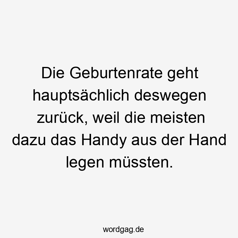 Die Geburtenrate geht hauptsächlich deswegen zurück, weil die meisten dazu das Handy aus der Hand legen müssten.