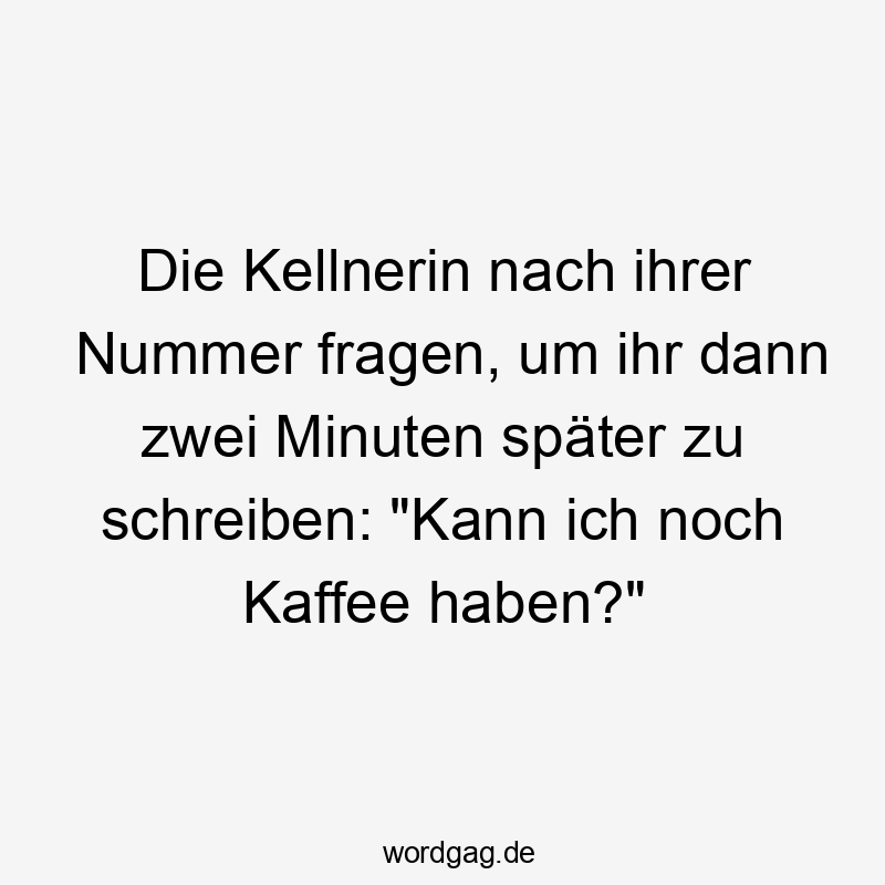 Lustige Sprüche: Fragen - Die Kellnerin nach ihrer Nummer fragen, um ihr dann zwei Minuten später zu schreiben: „Kann ich noch Kaffee haben?“