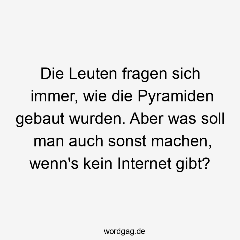 Lustige Sprüche: Fragen - Die Leuten fragen sich immer, wie die Pyramiden gebaut wurden. Aber was soll man auch sonst machen, wenn’s kein Internet gibt?