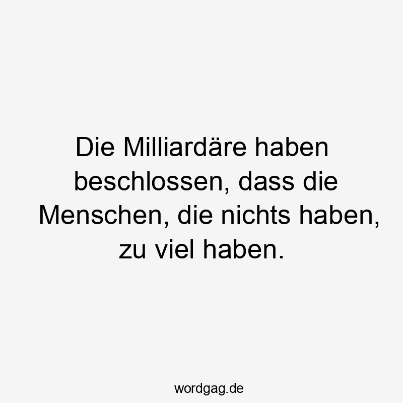 14 Lustige zu viel Sprüche - Die Milliardäre haben beschlossen, dass die Menschen, die nichts haben, zu viel haben.