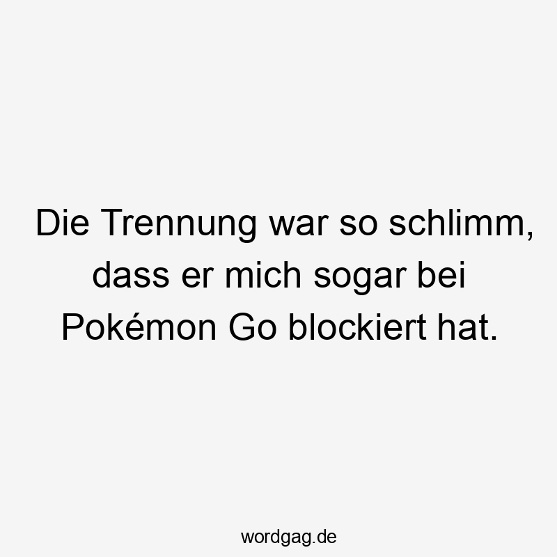 Lustige Pokémon Sprüche - Die Trennung war so schlimm, dass er mich sogar bei Pokémon Go blockiert hat.