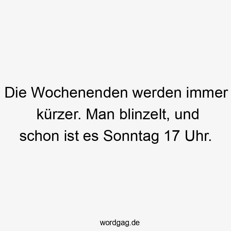 Die Wochenenden werden immer kürzer. Man blinzelt, und schon ist es Sonntag 17 Uhr.