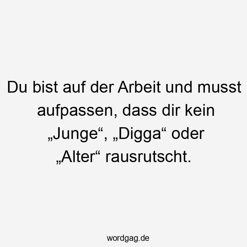 Du bist auf der Arbeit und musst aufpassen, dass dir kein „Junge“, „Digga“ oder „Alter“ rausrutscht.