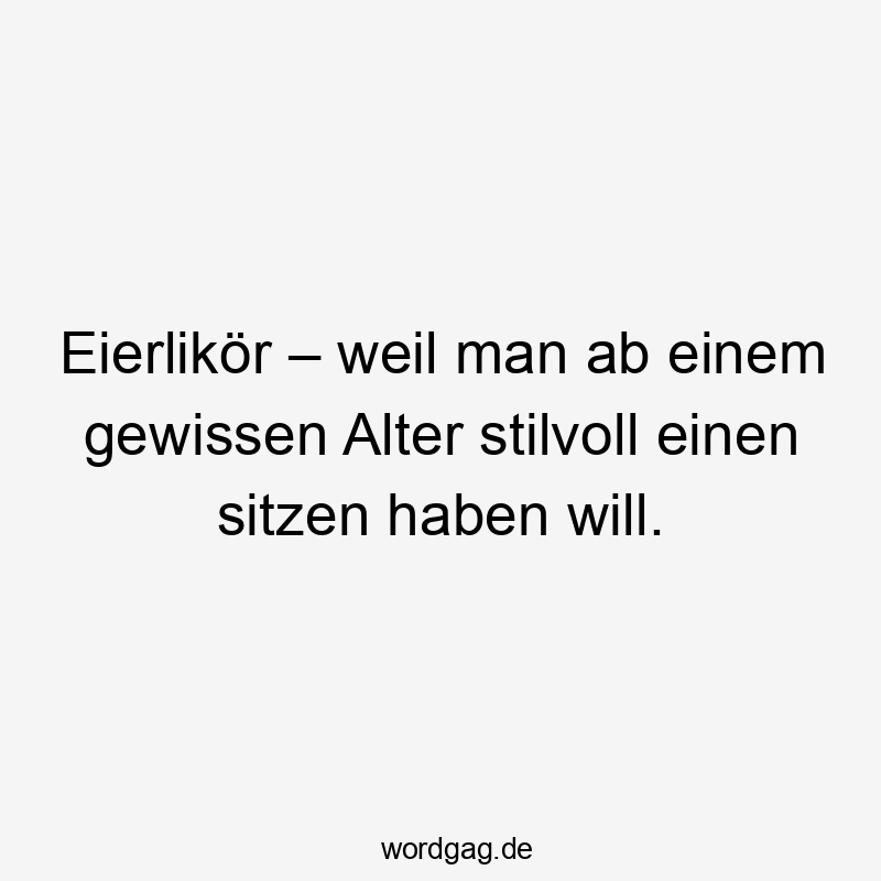 Eierlikör – weil man ab einem gewissen Alter stilvoll einen sitzen haben will.