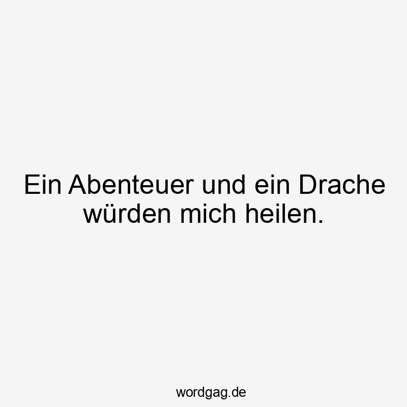 Ein Abenteuer und ein Drache würden mich heilen.
