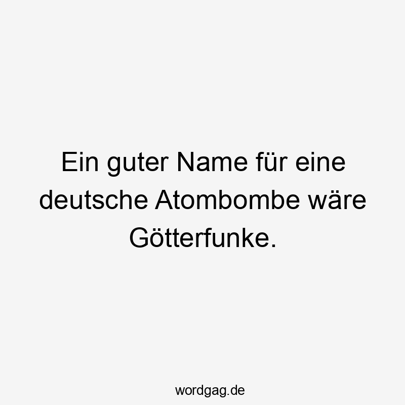 Ein guter Name für eine deutsche Atombombe wäre Götterfunke.