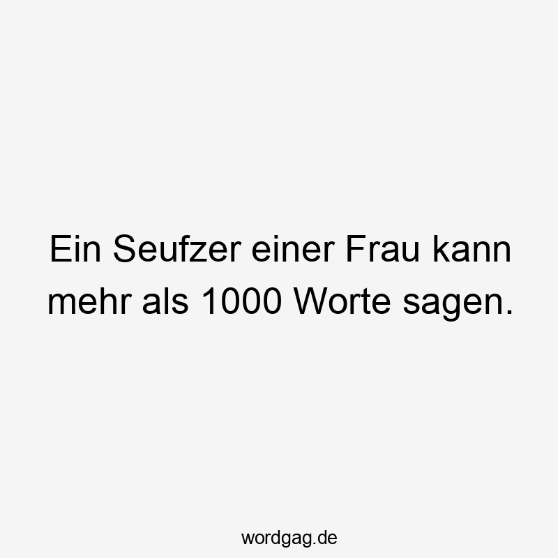 Ein Seufzer einer Frau kann mehr als 1000 Worte sagen.