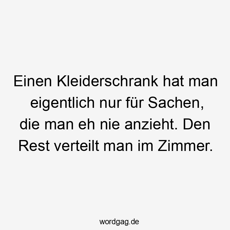 Einen Kleiderschrank hat man eigentlich nur für Sachen, die man eh nie anzieht. Den Rest verteilt man im Zimmer.