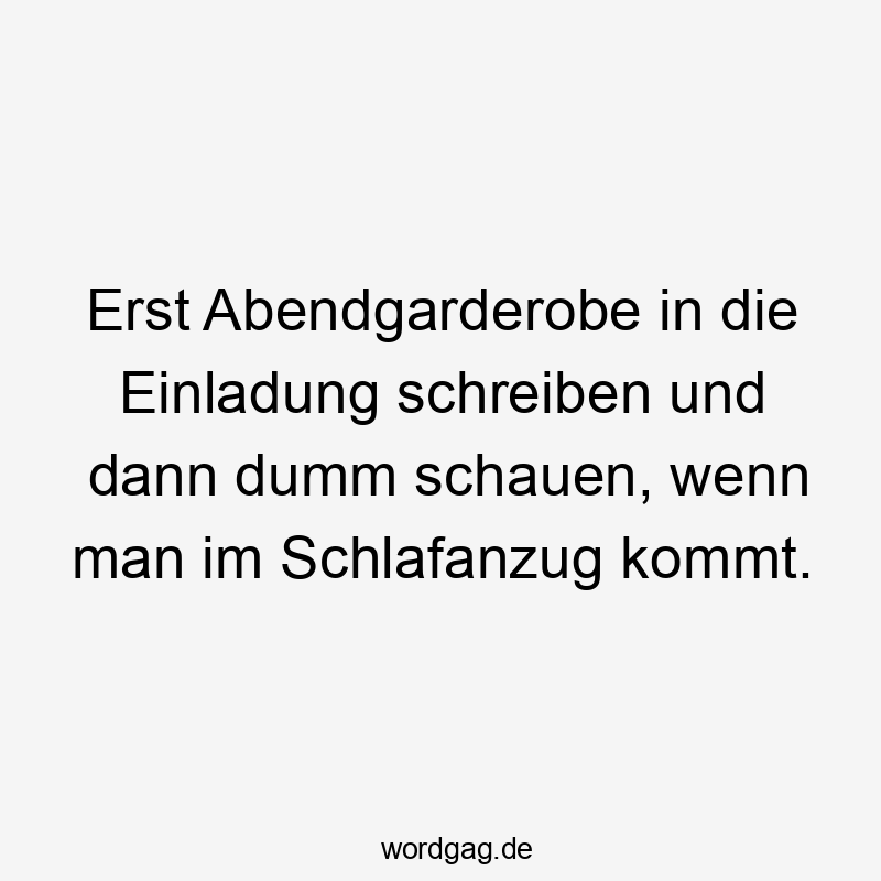 Lustige Sprüche: schauen - Erst Abendgarderobe in die Einladung schreiben und dann dumm schauen, wenn man im Schlafanzug kommt.